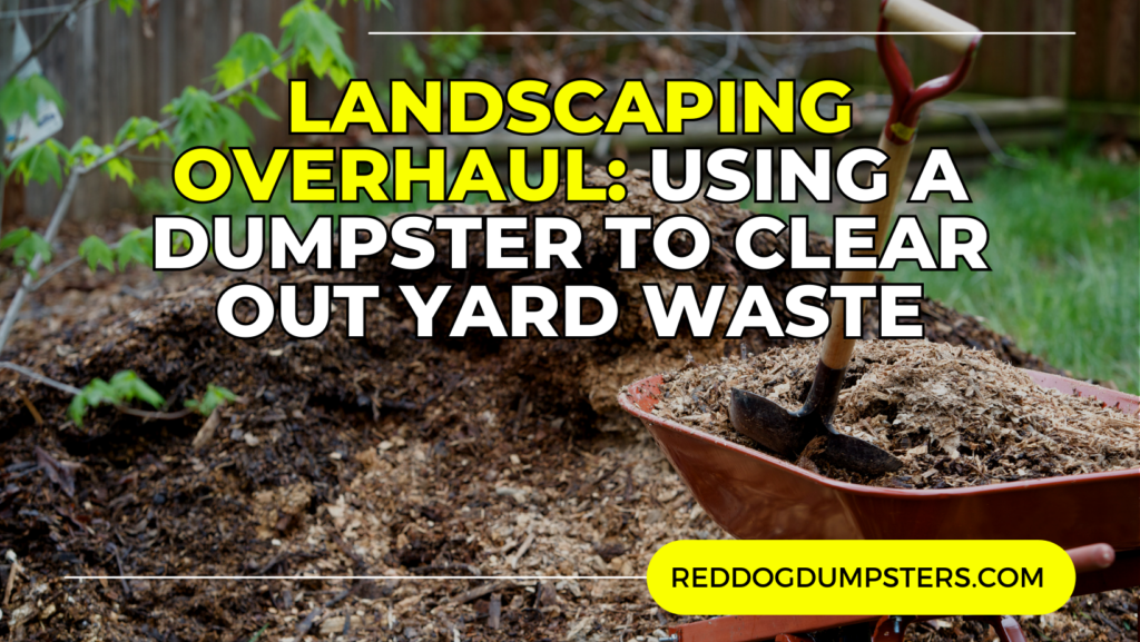 Landscaping Overhaul_ Using a Dumpster to Clear Out Yard Waste