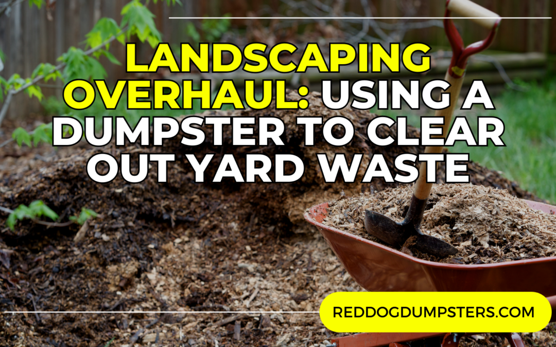 Landscaping Overhaul: How Red Dog Dumpsters Can Simplify Yard Waste Removal