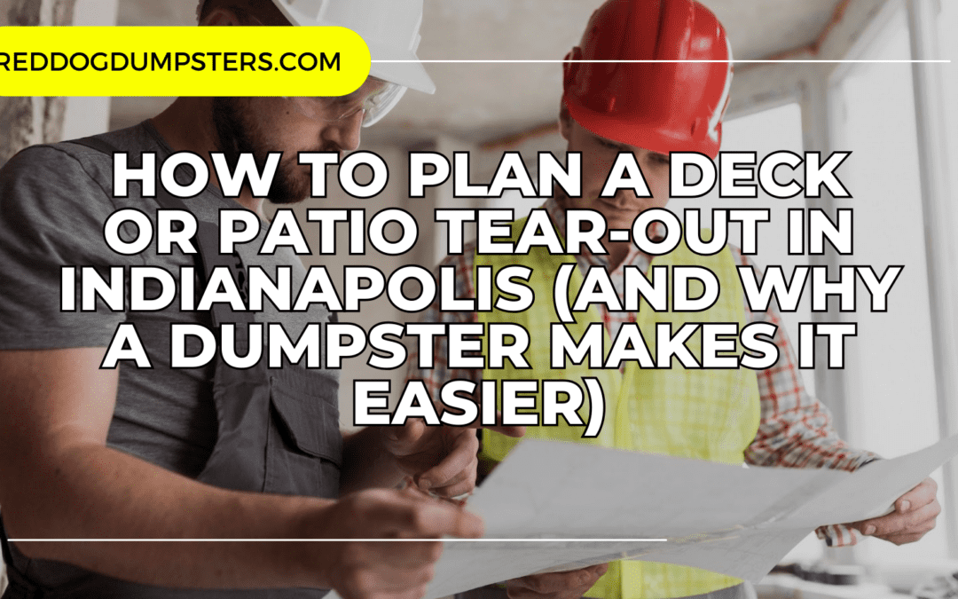 How to Plan a Deck or Patio Tear‑Out in Indianapolis (And Why a Dumpster Makes It Easier)