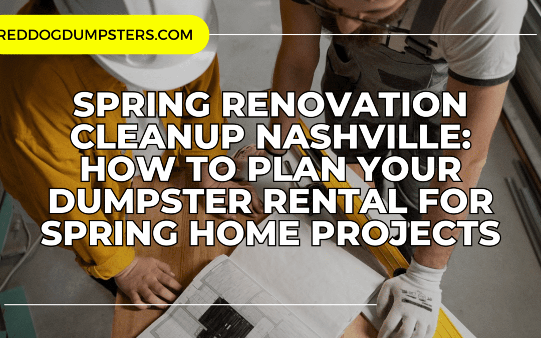 Spring Renovation Cleanup Nashville: How to Plan Your Dumpster Rental for Spring Home Projects