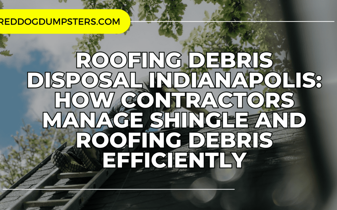 Roofing Debris Disposal Indianapolis: How Contractors Manage Shingle and Roofing Debris Efficiently