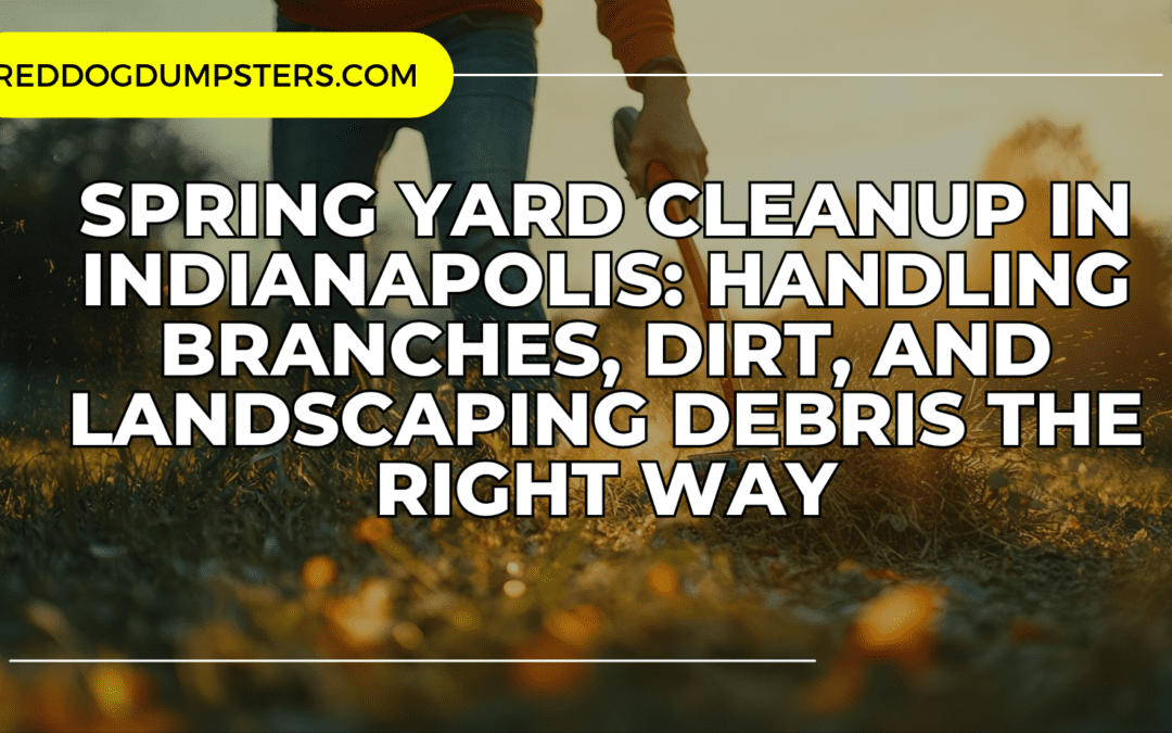 Spring Yard Cleanup in Indianapolis: Handling Branches, Dirt, and Landscaping Debris the Right Way