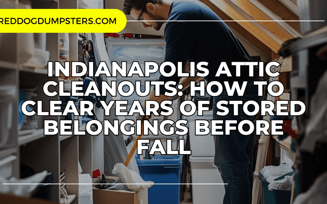 Indianapolis Attic Cleanouts: How to Clear Years of Stored Belongings Before Fall